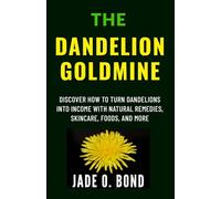 The Dandelion Goldmine: Discover How to Turn Dandelions into Income with Natural Remedies, Skincare, Foods, and More