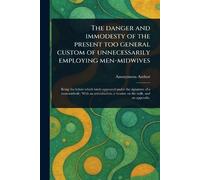 The Danger and Immodesty of the Present Too General Custom of Unnecessarily Employing Men-midwives