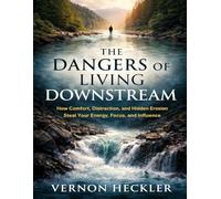 The Dangers of Living Downstream: A Practical Guide to Reclaiming Energy, Attention, Leadership, and Long-Term Impact