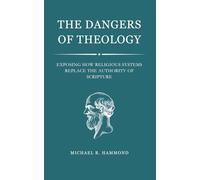 The Dangers of Theology: Exposing How Religious Systems Replace the Au-thority of Scripture