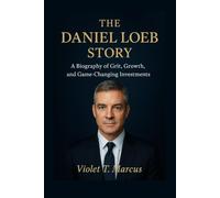 The Daniel Loeb Story: A Biography of Grit, Growth, and Game-Changing Investments