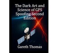 The Dark Art and Science of GPS Spoofing Second Edition: Satellite Wars, Hijacked Signals, and The Invisible Threat