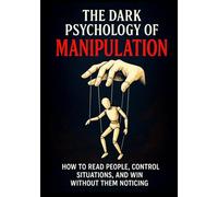 The Dark Psychology of Manipulation: How to Read People, Control Situations, and Win Without Them Noticing