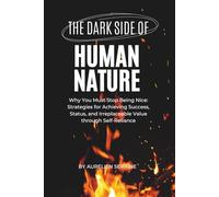 The Dark Side of Human Nature: Why You Must Stop Being Nice: Strategies for Achieving Success, Status, and Irreplaceable Value through Self-Reliance