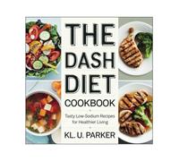 The DASH Diet Cookbook: Tasty Low-Sodium Recipes for Healthier Living - KL. U. Parker