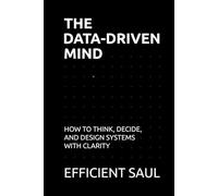 The Data-Driven Mind: How to Think, Decide, and Design Systems with Clarity