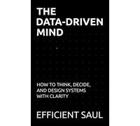 The Data-Driven Mind: How to Think, Decide, and Design Systems with Clarity