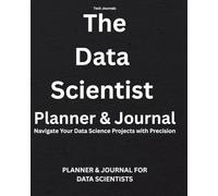 The Data Scientist Planner and Journal: Navigate Your Data Science Projects with Precision