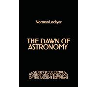 The Dawn of Astronomy: A Study of Temple-Worship And Mythology of the Ancient Egyptians