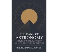 The Dawn of Astronomy: A Study of the Temple-Worship and Mythology of the Ancient Egyptians: The Classic Work of Archaeoastronomy and Mythic Science (Annotated)