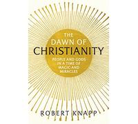 The Dawn of Christianity: People and Gods in a Time of Magic and Miracles