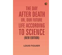 The Day After Death; Or Our Future Life According to Science (New Edition)