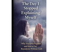 The Day I Stopped Explaining Myself: Why You Over-Explain - and How to Set Boundaries Without Guilt