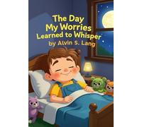 The Day My Worries Learned to Whisper: A Short Story to Help Children Understand and Manage Anxiety