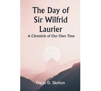 The Day of Sir Wilfrid Laurier A Chronicle of Our Own Time