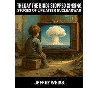THE DAY THE BIRDS STOPPED SINGING: stories of life after nuclear war