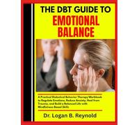THE DBT GUIDE TO EMOTIONAL BALANCE: A Practical Dialectical Behavior Therapy Workbook to Regulate Emotions, Reduce Anxiety, Heal from Trauma, and Build a Balanced Life with Mindfulness-Based Skills