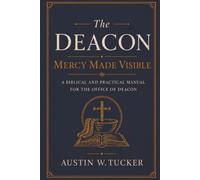 The Deacon: Mercy Made Visible: A Biblical and Practical Manual for the Office of Deacon