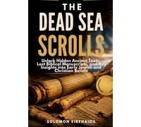 THE DEAD SEA SCROLLS: Unlock Hidden Ancient Texts, Lost Biblical Manuscripts, and Key Insights into Early Jewish and Christian Beliefs