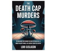 THE DEATH CAP MURDERS: The Gruesome Truth Behind the Erin Patterson Case, the World’s Deadliest Fungus, and a Nation’s Search for Justice