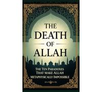 The Death of Allah: The Ten Paradoxes That Make Allah Metaphysically Impossible