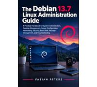 The Debian 13.7 Linux Administration Guide: A Handbook for System Administration, Desktop Management, Server Configuration, Networking, Security, Bash Shell, Package Management, and Troubleshooting