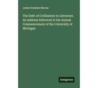 The Debt of Civilization to Literature. An Address Delivered at the Annual Commencement of the University of Michigan