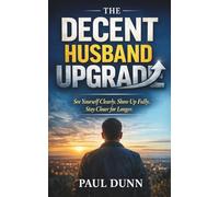 The Decent Husband Upgrade: See Yourself Clearly, Show Up Fully, Stay Closer for Longer