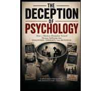 THE DECEPTION OF PSYCHOLOGY: How a Modern Discipline Turned Human Suffering into Diagnosis, Therapy, and Business