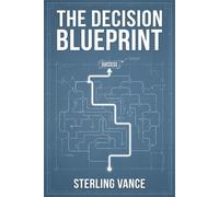 The Decision Blueprint: A Step-by-Step Framework for Making Clear, Confident, and Regret-Free Choices