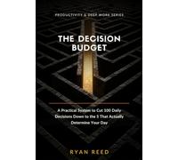 The Decision Budget: A Practical System to Cut 100 Daily Decisions Down to the 5 That Actually Determine Your Day: 1