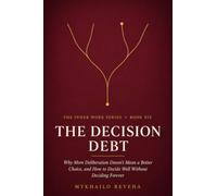 The Decision Debt: Why More Deliberation Doesn't Mean a Better Choice, and How to Decide Well Without Deciding Forever