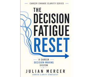 The Decision Fatigue Reset: A Simple Career Decision-Making System for Overwhelmed Professionals Who Have Too Many Options
