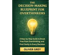THE DECISION-MAKING BLUEPRINT FOR OVERTHINKERS: A step by Step Guide to break free from Overthinking and Find Clarity in Every Decision