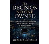 The Decision No One Owned: A Novel of Artificial Intelligence, Power, and the Courage to Be Responsible: 1