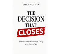 The Decision That Closes: How Leaders Eliminate Delay and Get to Yes: 2