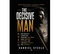 The Decisive Man: How Mentally Strong Men Overcome Self-Doubt, Make Confident Decisions, and Lead With Strength and Authority