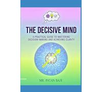 The Decisive Mind: A Practical Guide to Mastering Decision-Making and Achieving Clarity: The 5-Step Rational Framework for Overcoming Analysis Paralysis, Mitigating Risk, and Making Confident