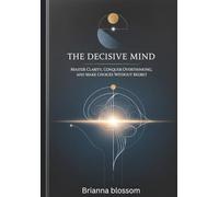 THE DECISIVE MIND: Master Clarity, Conquer Overthinking, and Make Choices Without Regret.