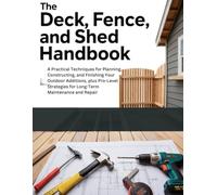 THE DECK, FENCE, AND SHED HANDBOOK: A PRACTICAL TECHNIQUES FOR PLANNING, CONSTRUCTING, AND FINISHING YOUR OUTDOOR ADDITIONS, PLUS PRO-LEVEL STRATEGIES FOR LONG-TERM MAINTENANCE AND REPAIR