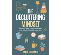 The Decluttering Mindset: How to Clear Your Space and Your Mind Without Overwhelm