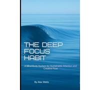 THE DEEP FOCUS HABIT: A Mind-Body System for Attention, Flow, and Creative Performance