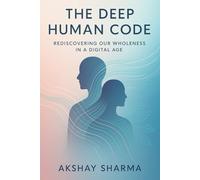 The Deep Human Code: Rediscovering What Makes You Whole in a World That Moves Too Fast