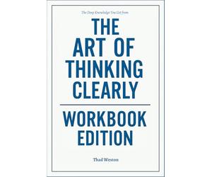 The Deep Knowledge You Get from The Art of Thinking Clearly Workbook Edition: How to Integrate Rolf Dobelli’s Teachings Into Every Decision You Make