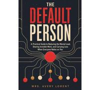 The Default Person: A Practical Guide to Reducing the Mental Load, Sharing Invisible Work, and Carrying Less When Everyone Relies on You