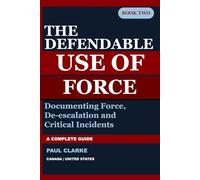 THE DEFENDABLE USE OF FORCE: A Complete Guide to Documenting Force, De-escalation, and Critical Incidents