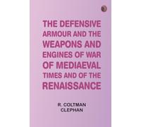 The Defensive Armour and the Weapons and Engines of War of Mediaeval Times and of the "Renaissance."