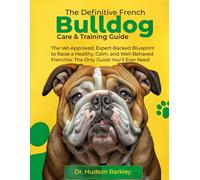 The Definitive French Bulldog Care & Training Guide: The Vet-Approved, Expert-Backed Blueprint to Raise a Healthy, Calm, and Well-Behaved Frenchie - The Only Guide You’ll ever need