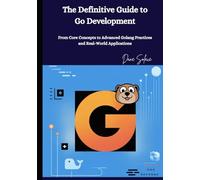 The Definitive Guide to Go Development: From Core Concepts to Advanced Golang Practices and Real-World Applications