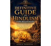 The Definitive Guide to Hinduism for Beginners: Master the Foundations of Hindu Beliefs, Sacred Scriptures, Major Deities, Karma, Dharma, Yoga, Meditation, Festivals, Philosophy, Rituals, and Everyday